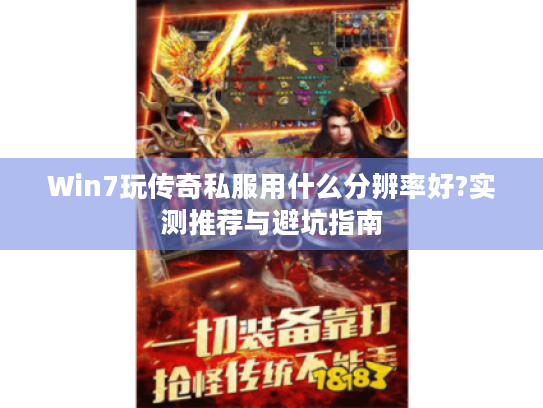 Win7玩传奇私服用什么分辨率好?实测推荐与避坑指南 Win7玩传奇私服用什么分辨率好?实测推荐与避坑指南