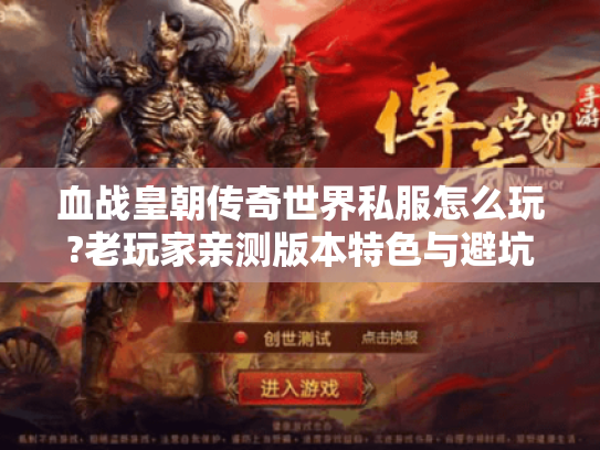 血战皇朝传奇世界私服怎么玩?老玩家亲测版本特色与避坑指南 血战皇朝传奇世界私服怎么玩?老玩家亲测版本特色与避坑指南