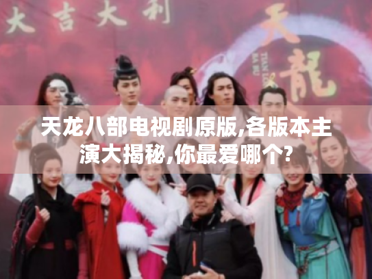 天龙八部电视剧原版,各版本主演大揭秘,你最爱哪个?