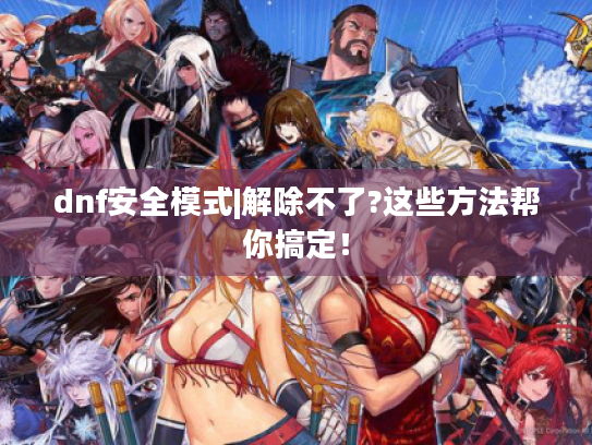 dnf安全模式|解除不了?这些方法帮你搞定! dnf安全模式|解除不了?这些方法帮你搞定!