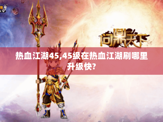 热血江湖45,45级在热血江湖刷哪里升级快? 热血江湖45,45级在热血江湖刷哪里升级快?