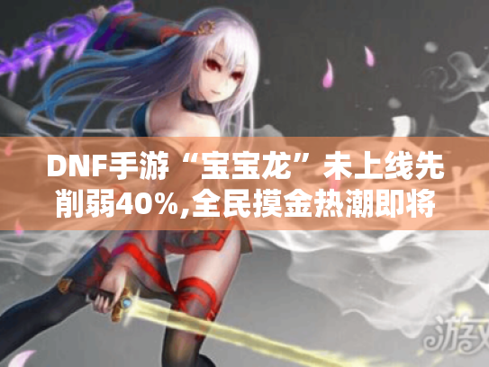 DNF手游“宝宝龙”未上线先削弱40%,全民摸金热潮即将掀起！