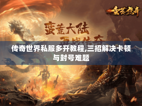 传奇世界私服多开教程,三招解决卡顿与封号难题