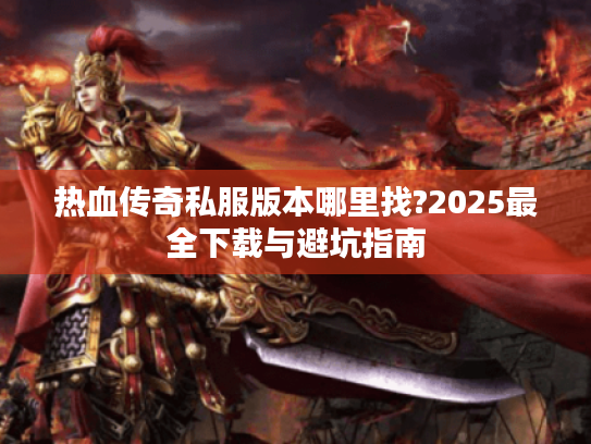 热血传奇私服版本哪里找?2025最全下载与避坑指南 热血传奇私服版本哪里找?2025最全下载与避坑指南