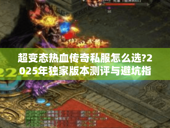 超变态热血传奇私服怎么选?2025年独家版本测评与避坑指南