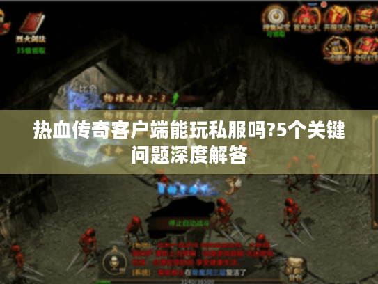 热血传奇客户端能玩私服吗?5个关键问题深度解答