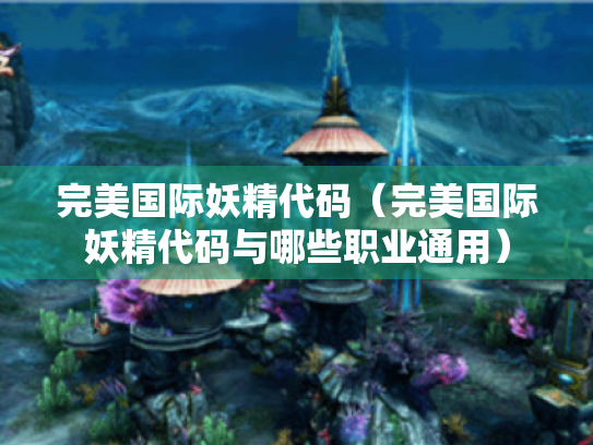 完美国际妖精代码(完美国际妖精代码与哪些职业通用) 完美国际妖精代码(完美国际妖精代码与哪些职业通用)