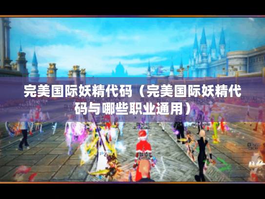 完美国际妖精代码(完美国际妖精代码与哪些职业通用) 完美国际妖精代码(完美国际妖精代码与哪些职业通用)