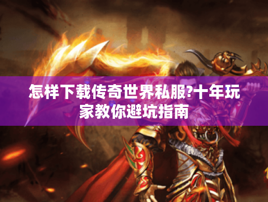 怎样下载传奇世界私服?十年玩家教你避坑指南
