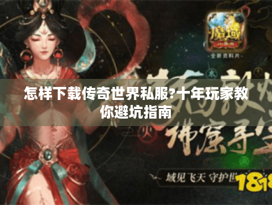 怎样下载传奇世界私服?十年玩家教你避坑指南