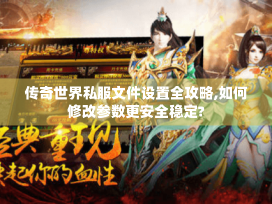 传奇世界私服文件设置全攻略,如何修改参数更安全稳定?