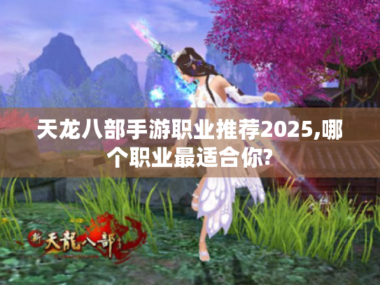 天龙八部手游职业推荐2025,哪个职业最适合你?