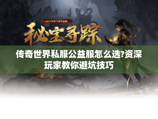 传奇世界私服公益服怎么选?资深玩家教你避坑技巧 传奇世界私服公益服怎么选?资深玩家教你避坑技巧