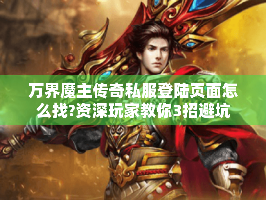 万界魔主传奇私服登陆页面怎么找?资深玩家教你3招避坑