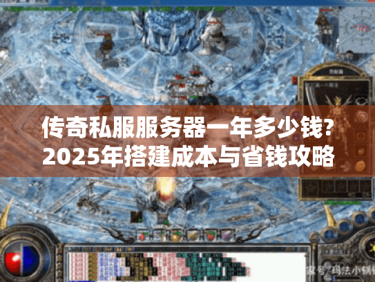 传奇私服服务器一年多少钱?2025年搭建成本与省钱攻略