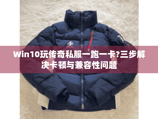 Win10玩传奇私服一跑一卡?三步解决卡顿与兼容性问题