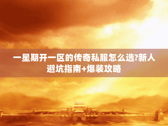 一星期开一区的传奇私服怎么选?新人避坑指南+爆装攻略