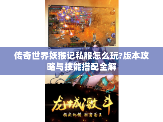 传奇世界妖猴记私服怎么玩?版本攻略与技能搭配全解 传奇世界妖猴记私服怎么玩?版本攻略与技能搭配全解