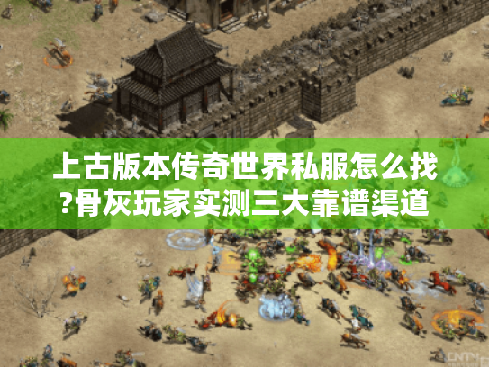 上古版本传奇世界私服怎么找?骨灰玩家实测三大靠谱渠道