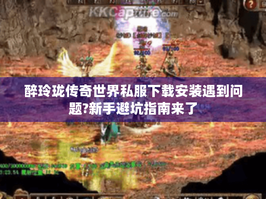 醉玲珑传奇世界私服下载安装遇到问题?新手避坑指南来了