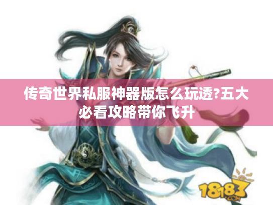 传奇世界私服神器版怎么玩透?五大必看攻略带你飞升 传奇世界私服神器版怎么玩透?五大必看攻略带你飞升