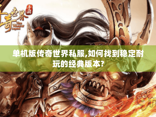 单机版传奇世界私服,如何找到稳定耐玩的经典版本?