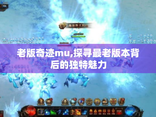 老版奇迹mu,探寻最老版本背后的独特魅力