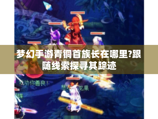梦幻手游青铜首族长在哪里?跟随线索探寻其踪迹 梦幻手游青铜首族长在哪里?跟随线索探寻其踪迹