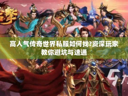 高人气传奇世界私服如何找?资深玩家教你避坑与速通