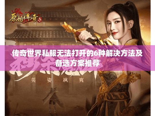 传奇世界私服无法打开的6种解决方法及备选方案推荐 传奇世界私服无法打开的6种解决方法及备选方案推荐