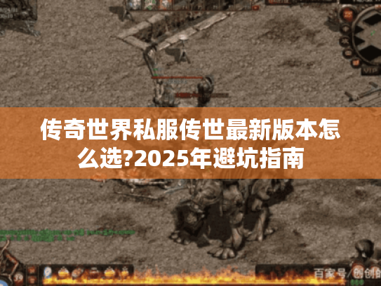 传奇世界私服传世最新版本怎么选?2025年避坑指南