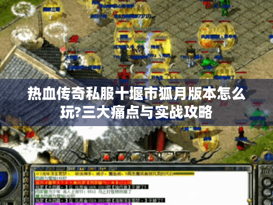 热血传奇私服十堰市狐月版本怎么玩?三大痛点与实战攻略 热血传奇私服十堰市狐月版本怎么玩?三大痛点与实战攻略