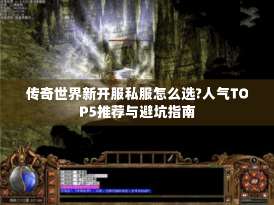 传奇世界新开服私服怎么选?人气TOP5推荐与避坑指南 传奇世界新开服私服怎么选?人气TOP5推荐与避坑指南