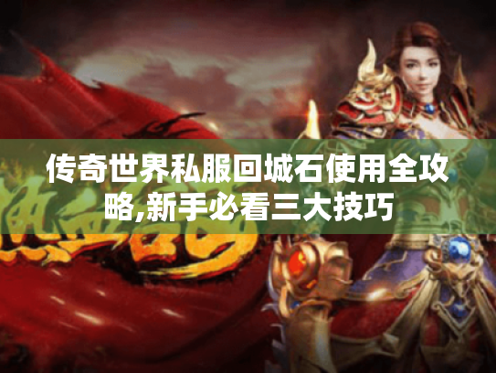 传奇世界私服回城石使用全攻略,新手必看三大技巧 传奇世界私服回城石使用全攻略,新手必看三大技巧
