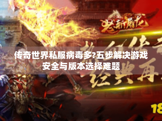 传奇世界私服病毒多?五步解决游戏安全与版本选择难题