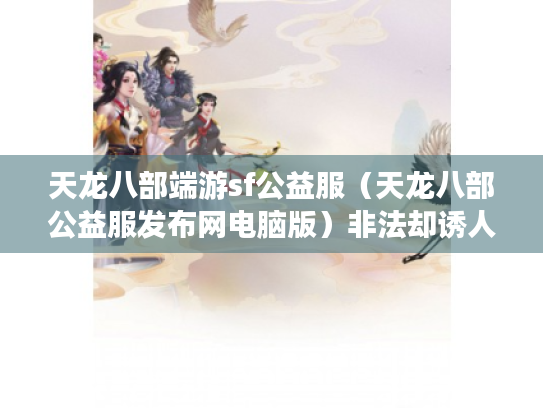 天龙八部端游sf公益服(天龙八部公益服发布网电脑版)非法却诱人? 天龙八部端游sf公益服(天龙八部公益服发布网电脑版)非法却诱人?