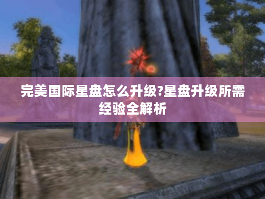 完美国际星盘怎么升级?星盘升级所需经验全解析