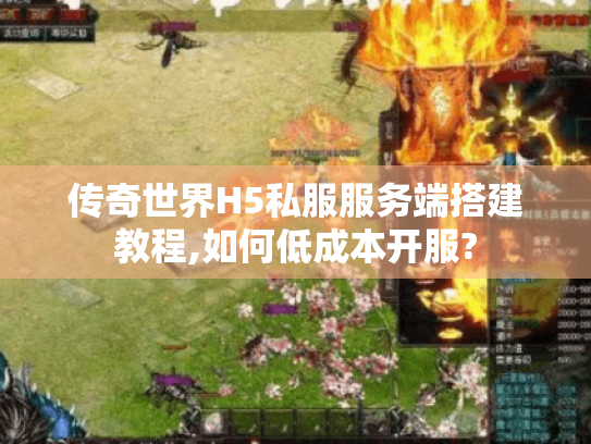 传奇世界H5私服服务端搭建教程,如何低成本开服? 传奇世界H5私服服务端搭建教程,如何低成本开服?