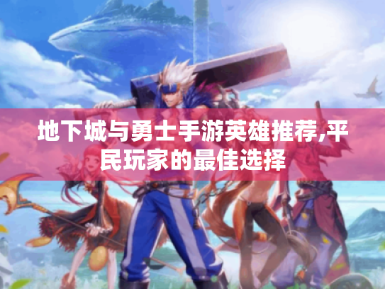 地下城与勇士手游英雄推荐,平民玩家的最佳选择