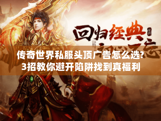 传奇世界私服头顶广告怎么选?3招教你避开陷阱找到真福利