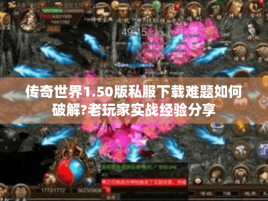传奇世界1.50版私服下载难题如何破解?老玩家实战经验分享