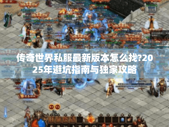 传奇世界私服最新版本怎么找?2025年避坑指南与独家攻略