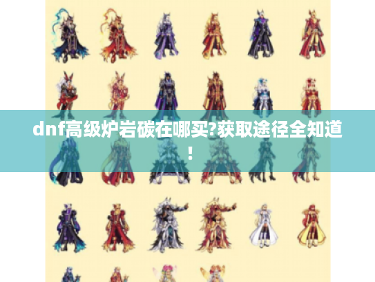 dnf高级炉岩碳在哪买?获取途径全知道! dnf高级炉岩碳在哪买?获取途径全知道!