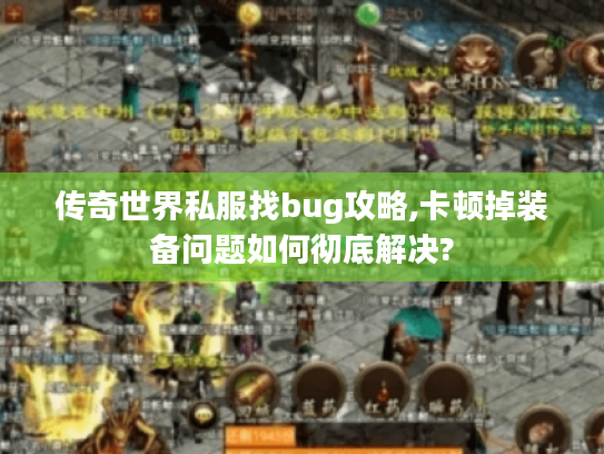 传奇世界私服找bug攻略,卡顿掉装备问题如何彻底解决?