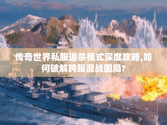 传奇世界私服追杀模式深度攻略,如何破解跨服混战困局? 传奇世界私服追杀模式深度攻略,如何破解跨服混战困局?