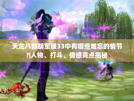 天龙八部胡军版33中有哪些难忘的情节?|人物、打斗、情感亮点揭秘