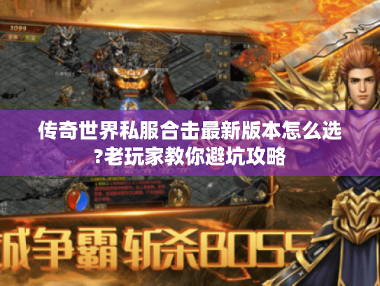传奇世界私服合击最新版本怎么选?老玩家教你避坑攻略