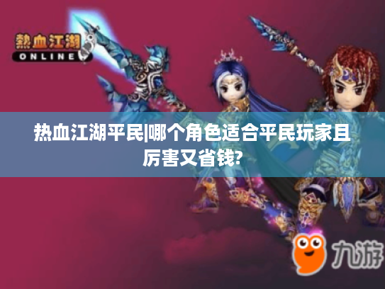 热血江湖平民|哪个角色适合平民玩家且厉害又省钱?