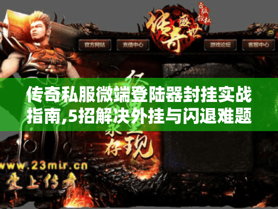 传奇私服微端登陆器封挂实战指南,5招解决外挂与闪退难题 传奇私服微端登陆器封挂实战指南,5招解决外挂与闪退难题