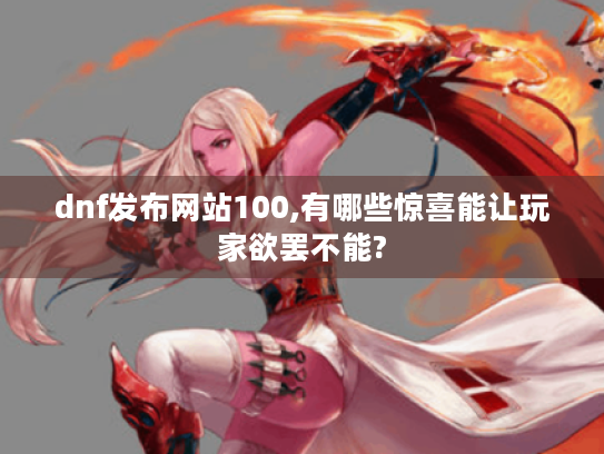 dnf发布网站100,有哪些惊喜能让玩家欲罢不能? dnf发布网站100,有哪些惊喜能让玩家欲罢不能?